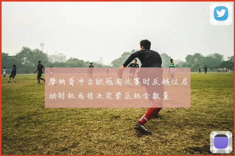 摩纳哥冲击欧冠淘汰赛时反越位启动时机或将决定禁区机会数量