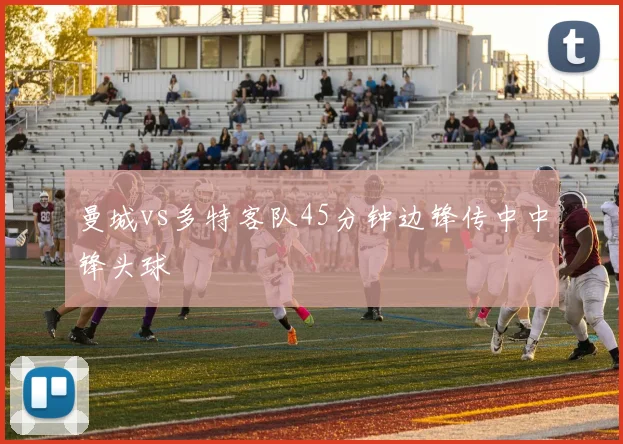 曼城vs多特客队45分钟边锋传中中锋头球