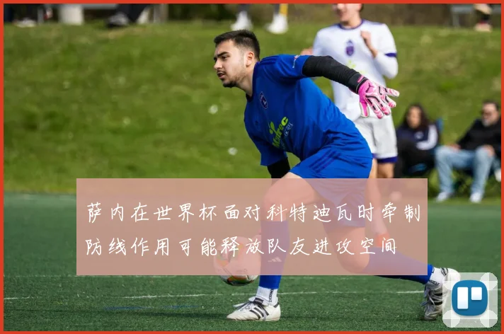 萨内在世界杯面对科特迪瓦时牵制防线作用可能释放队友进攻空间