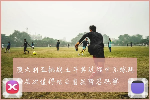 澳大利亚挑战土耳其过程中无球跑动层次值得结合首发阵容观察
